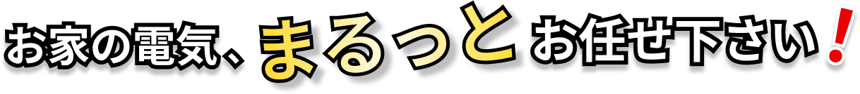 お家の電気、まるっとお任せ下さい！